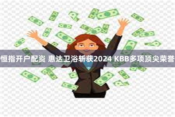 恒指开户配资 惠达卫浴斩获2024 KBB多项顶尖荣誉