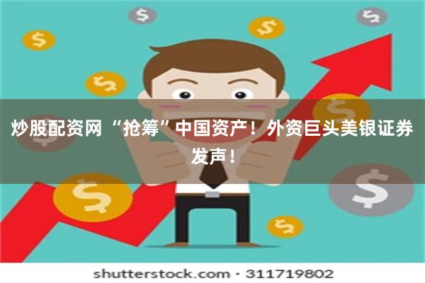 炒股配资网 “抢筹”中国资产！外资巨头美银证券发声！