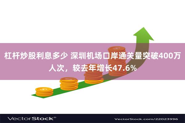 杠杆炒股利息多少 深圳机场口岸通关量突破400万人次，较去年增长47.6%