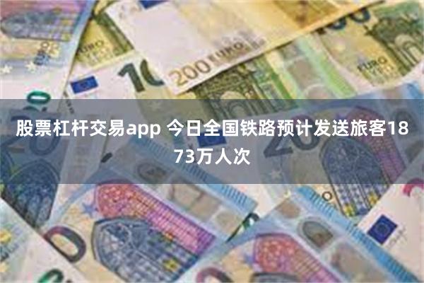 股票杠杆交易app 今日全国铁路预计发送旅客1873万人次