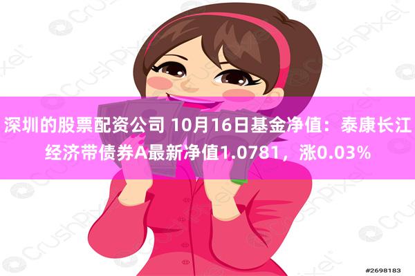 深圳的股票配资公司 10月16日基金净值：泰康长江经济带债券A最新净值1.0781，涨0.03%