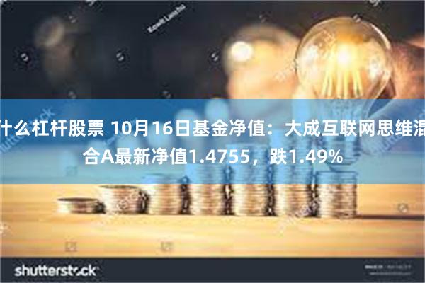 什么杠杆股票 10月16日基金净值：大成互联网思维混合A最新净值1.4755，跌1.49%