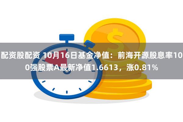 配资股配资 10月16日基金净值：前海开源股息率100强股票A最新净值1.6613，涨0.81%