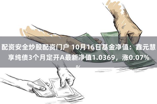 配资安全炒股配资门户 10月16日基金净值：鑫元慧享纯债3个月定开A最新净值1.0369，涨0.07%