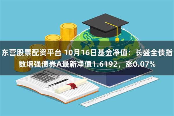 东营股票配资平台 10月16日基金净值：长盛全债指数增强债券A最新净值1.6192，涨0.07%