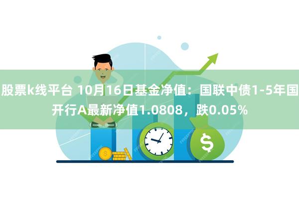 股票k线平台 10月16日基金净值：国联中债1-5年国开行A最新净值1.0808，跌0.05%