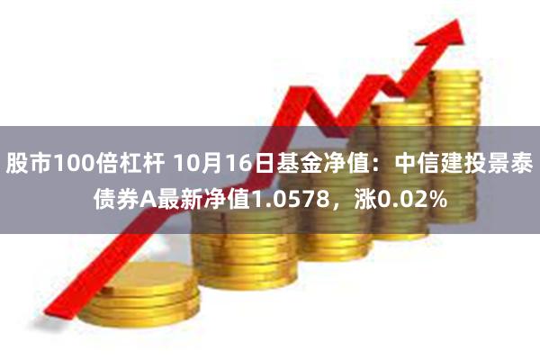 股市100倍杠杆 10月16日基金净值：中信建投景泰债券A最新净值1.0578，涨0.02%