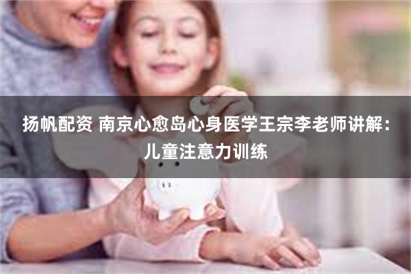 扬帆配资 南京心愈岛心身医学王宗李老师讲解：儿童注意力训练