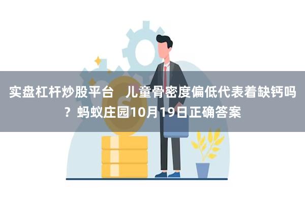 实盘杠杆炒股平台   儿童骨密度偏低代表着缺钙吗？蚂蚁庄园10月19日正确答案