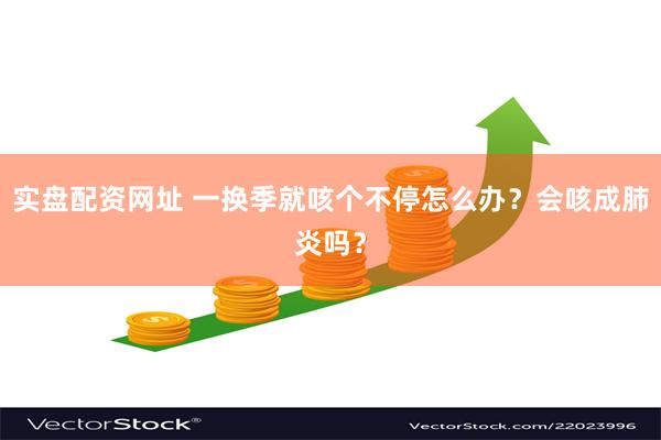 实盘配资网址 一换季就咳个不停怎么办？会咳成肺炎吗？