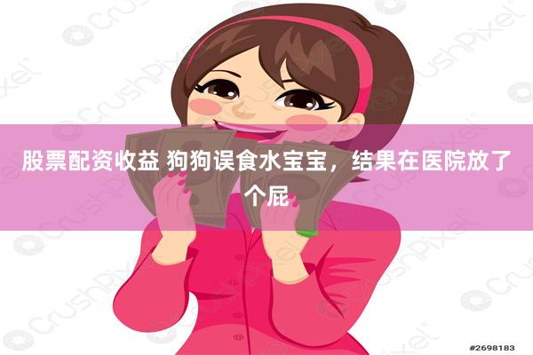 股票配资收益 狗狗误食水宝宝，结果在医院放了个屁