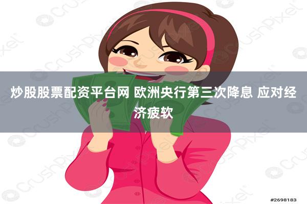 炒股股票配资平台网 欧洲央行第三次降息 应对经济疲软