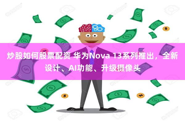 炒股如何股票配资 华为Nova 13系列推出，全新设计、AI功能、升级摄像头