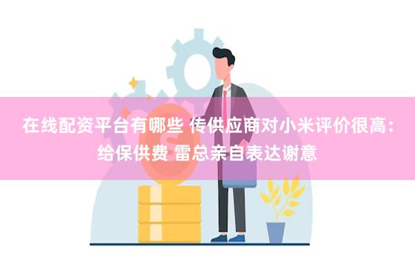 在线配资平台有哪些 传供应商对小米评价很高：给保供费 雷总亲自表达谢意