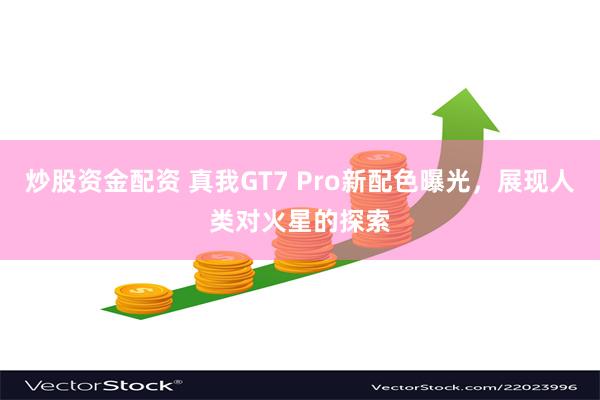 炒股资金配资 真我GT7 Pro新配色曝光，展现人类对火星的探索