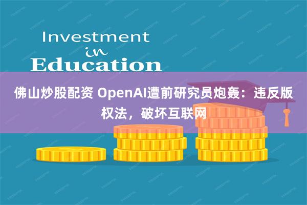 佛山炒股配资 OpenAI遭前研究员炮轰：违反版权法，破坏互联网