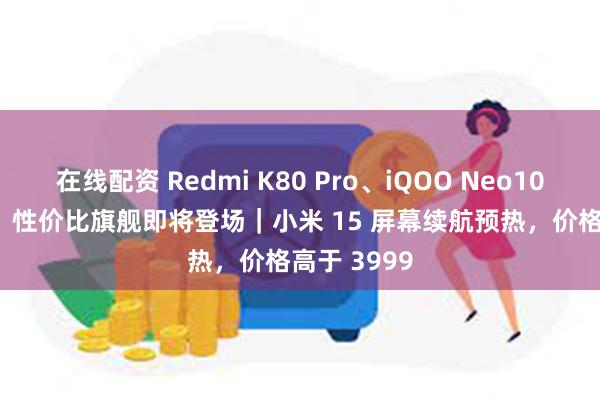 在线配资 Redmi K80 Pro、iQOO Neo10 Pro 入网，性价比旗舰即将登场｜小米 15 屏幕续航预热，价格高于 3999