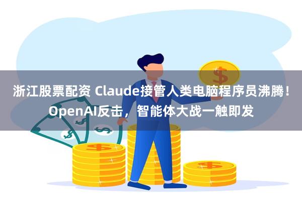 浙江股票配资 Claude接管人类电脑程序员沸腾！OpenAI反击，智能体大战一触即发