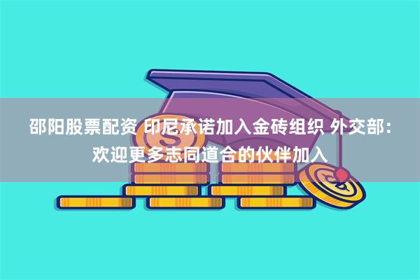 邵阳股票配资 印尼承诺加入金砖组织 外交部：欢迎更多志同道合的伙伴加入