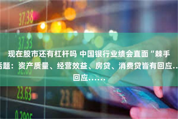 现在股市还有杠杆吗 中国银行业绩会直面“棘手”话题：资产质量、经营效益、房贷、消费贷皆有回应……