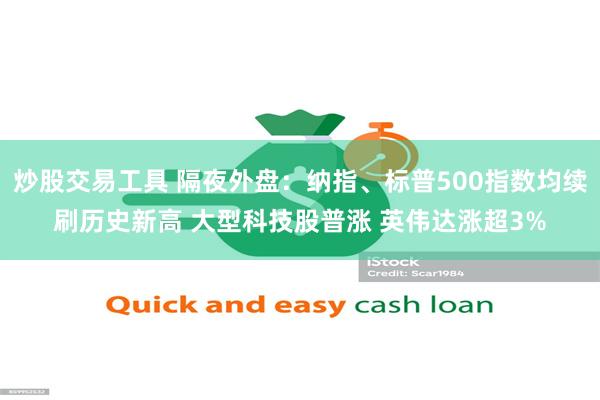 炒股交易工具 隔夜外盘：纳指、标普500指数均续刷历史新高 大型科技股普涨 英伟达涨超3%