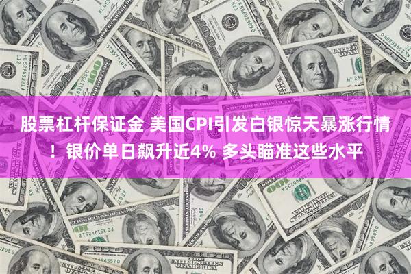 股票杠杆保证金 美国CPI引发白银惊天暴涨行情！银价单日飙升近4% 多头瞄准这些水平