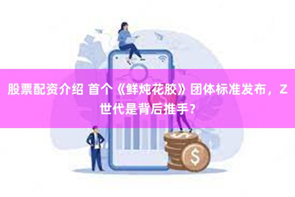 股票配资介绍 首个《鲜炖花胶》团体标准发布，Z世代是背后推手？