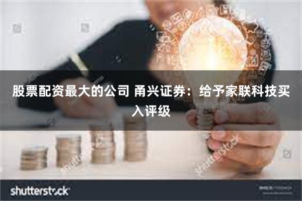 股票配资最大的公司 甬兴证券：给予家联科技买入评级