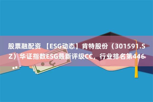 股票融配资 【ESG动态】肯特股份（301591.SZ）华证指数ESG最新评级CC，行业排名第446