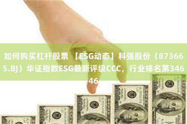 如何购买杠杆股票 【ESG动态】科强股份（873665.BJ）华证指数ESG最新评级CCC，行业排名第346