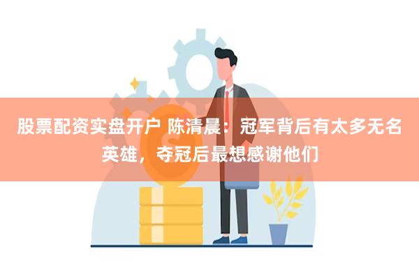 股票配资实盘开户 陈清晨：冠军背后有太多无名英雄，夺冠后最想感谢他们