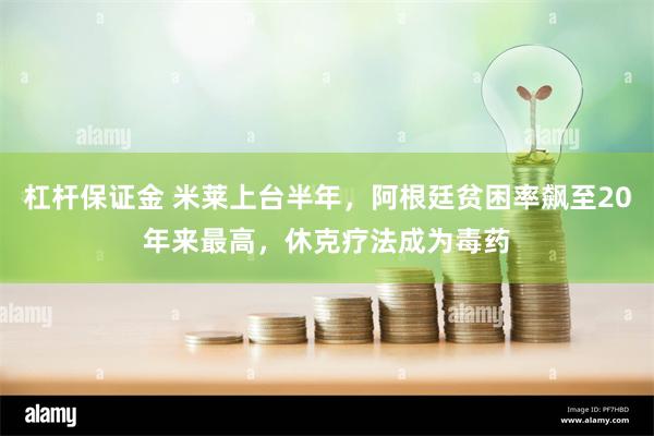 杠杆保证金 米莱上台半年，阿根廷贫困率飙至20年来最高，休克疗法成为毒药