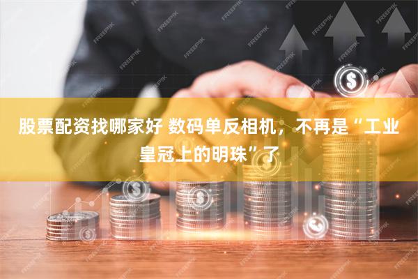 股票配资找哪家好 数码单反相机，不再是“工业皇冠上的明珠”了