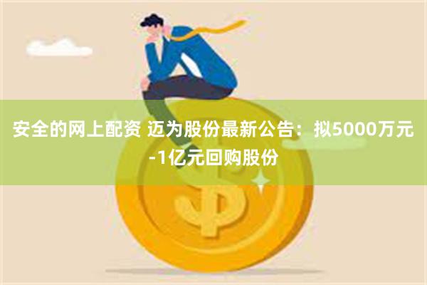 安全的网上配资 迈为股份最新公告：拟5000万元-1亿元回购股份