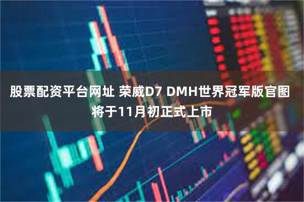 股票配资平台网址 荣威D7 DMH世界冠军版官图 将于11月初正式上市