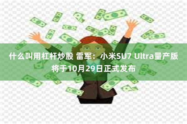 什么叫用杠杆炒股 雷军：小米SU7 Ultra量产版将于10月29日正式发布