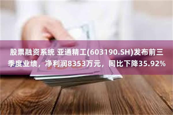 股票融资系统 亚通精工(603190.SH)发布前三季度业绩，净利润8353万元，同比下降35.92%