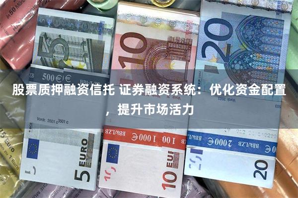 股票质押融资信托 证券融资系统：优化资金配置，提升市场活力