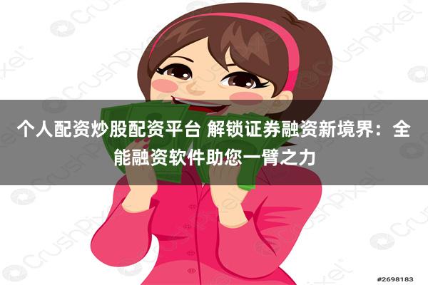 个人配资炒股配资平台 解锁证券融资新境界：全能融资软件助您一臂之力