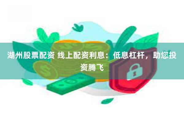 湖州股票配资 线上配资利息：低息杠杆，助您投资腾飞