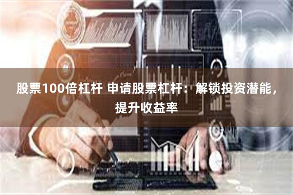 股票100倍杠杆 申请股票杠杆：解锁投资潜能，提升收益率