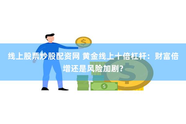 线上股票炒股配资网 黄金线上十倍杠杆：财富倍增还是风险加剧？