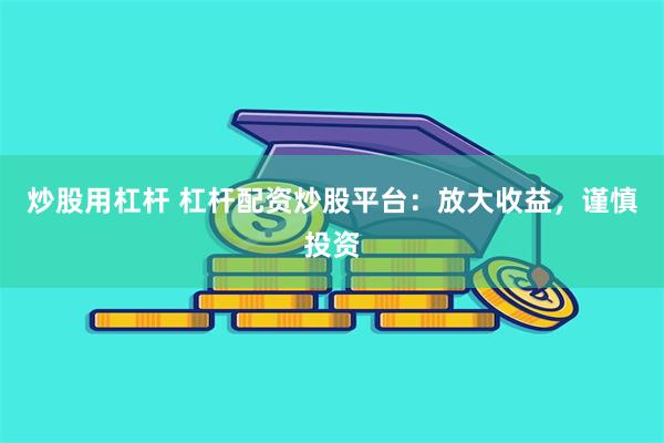 炒股用杠杆 杠杆配资炒股平台：放大收益，谨慎投资