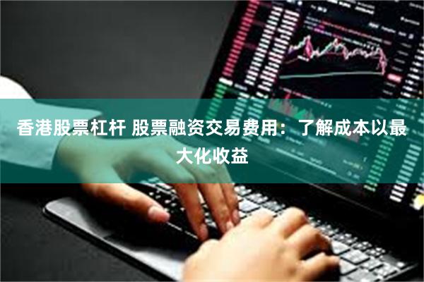 香港股票杠杆 股票融资交易费用：了解成本以最大化收益