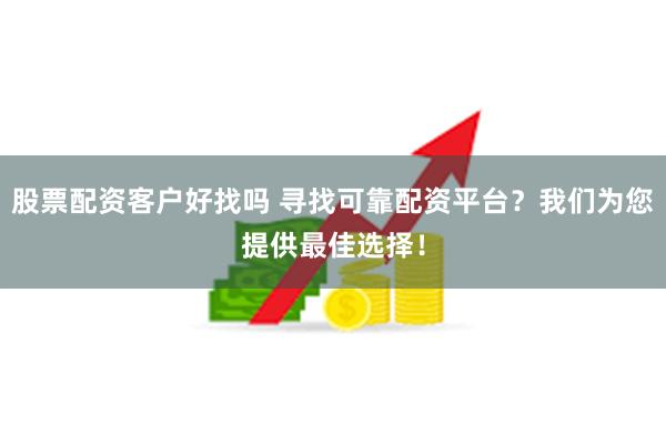 股票配资客户好找吗 寻找可靠配资平台？我们为您提供最佳选择！