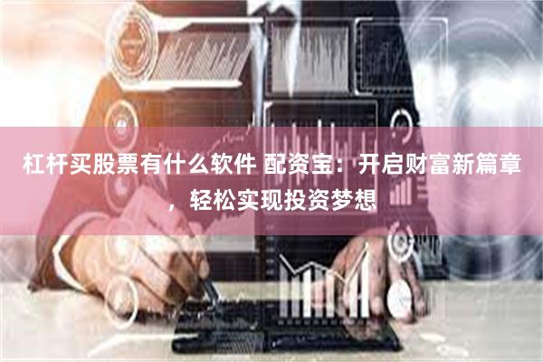 杠杆买股票有什么软件 配资宝：开启财富新篇章，轻松实现投资梦想