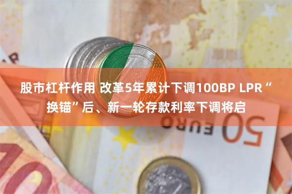 股市杠杆作用 改革5年累计下调100BP LPR“换锚”后、新一轮存款利率下调将启