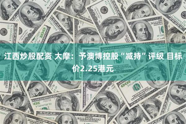 江西炒股配资 大摩：予澳博控股“减持”评级 目标价2.25港元