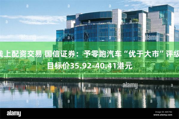 线上配资交易 国信证券：予零跑汽车“优于大市”评级 目标价35.92-40.41港元