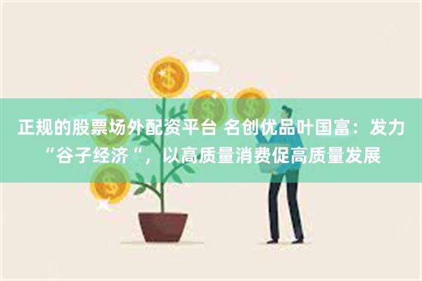 正规的股票场外配资平台 名创优品叶国富：发力“谷子经济“，以高质量消费促高质量发展